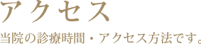 アクセス　当院の診療時間・ｱｸｾｽ方法です。