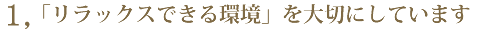 1.『リラックスできる環境』を大切にしています