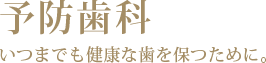 予防歯科 いつまでたっても健康な歯を保つために。